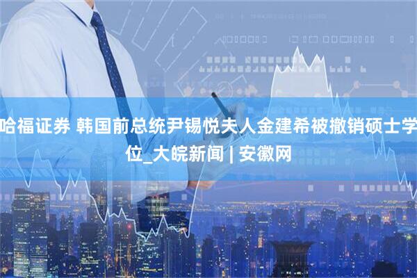 哈福证券 韩国前总统尹锡悦夫人金建希被撤销硕士学位_大皖新闻 | 安徽网