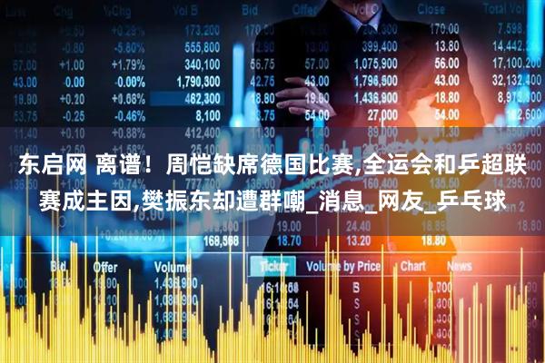 东启网 离谱！周恺缺席德国比赛,全运会和乒超联赛成主因,樊振东却遭群嘲_消息_网友_乒乓球