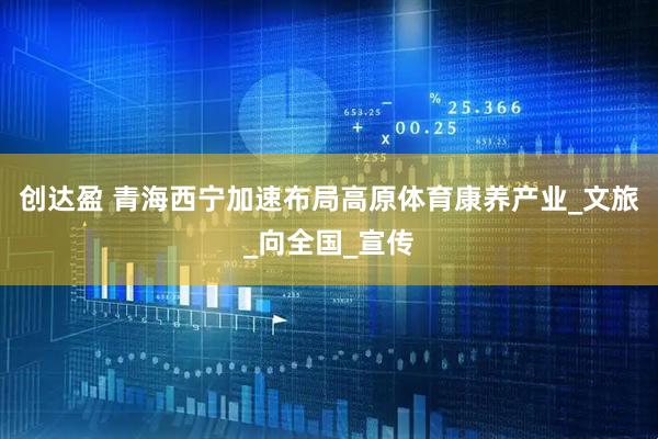 创达盈 青海西宁加速布局高原体育康养产业_文旅_向全国_宣传