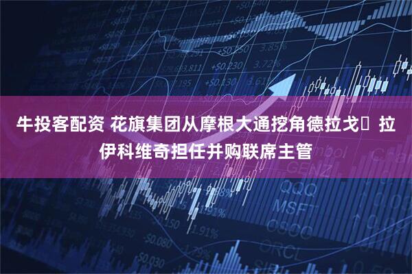 牛投客配资 花旗集团从摩根大通挖角德拉戈・拉伊科维奇担任并购联席主管