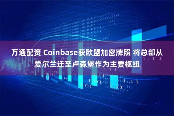 万通配资 Coinbase获欧盟加密牌照 将总部从爱尔兰迁至卢森堡作为主要枢纽