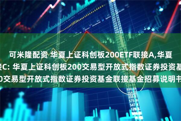 可米隆配资 华夏上证科创板200ETF联接A,华夏上证科创板200ETF联接C: 华夏上证科创板200交易型开放式指数证券投资基金联接基金招募说明书