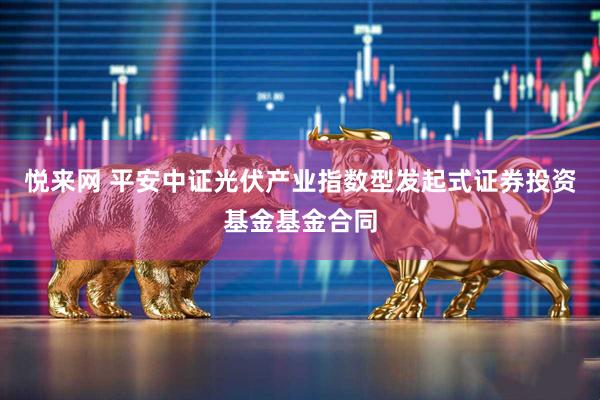 悦来网 平安中证光伏产业指数型发起式证券投资基金基金合同