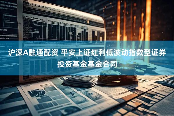 沪深A融通配资 平安上证红利低波动指数型证券投资基金基金合同
