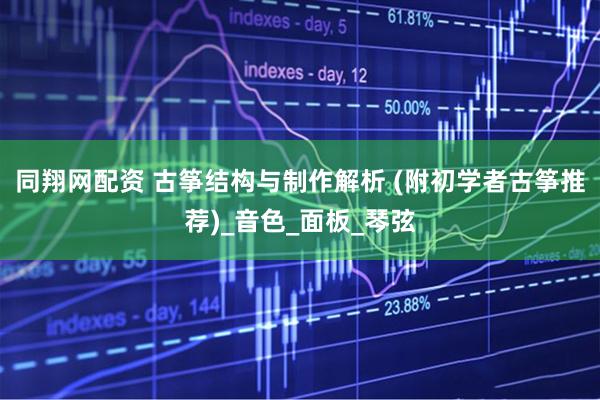 同翔网配资 古筝结构与制作解析 (附初学者古筝推荐)_音色_面板_琴弦