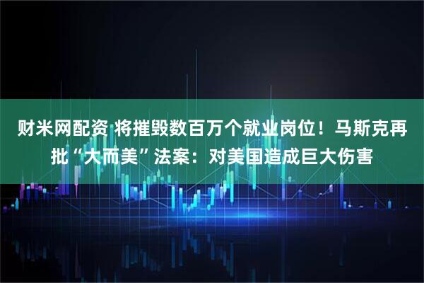 财米网配资 将摧毁数百万个就业岗位！马斯克再批“大而美”法案：对美国造成巨大伤害