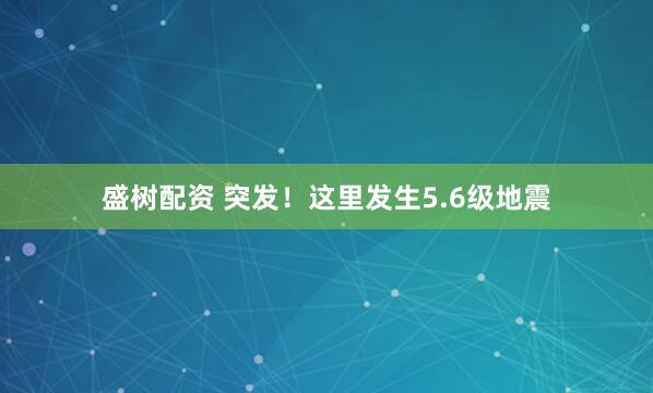 盛树配资 突发！这里发生5.6级地震