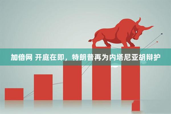 加倍网 开庭在即，特朗普再为内塔尼亚胡辩护