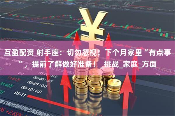 互盈配资 射手座：切勿忽视！下个月家里“有点事”，提前了解做好准备！_挑战_家庭_方面