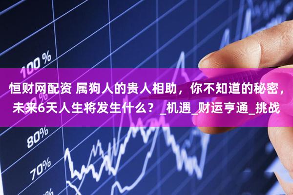恒财网配资 属狗人的贵人相助，你不知道的秘密，未来6天人生将发生什么？_机遇_财运亨通_挑战