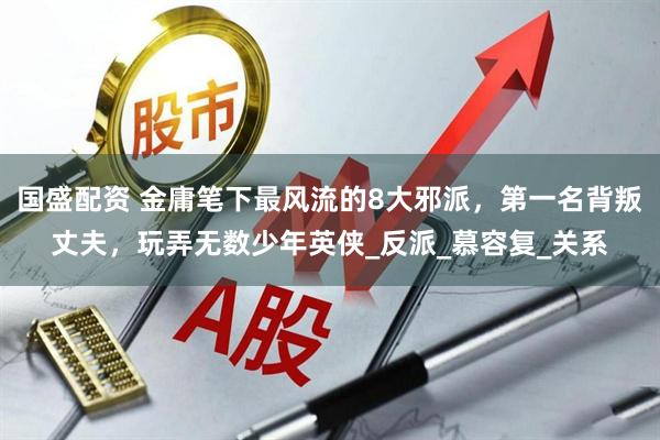 国盛配资 金庸笔下最风流的8大邪派，第一名背叛丈夫，玩弄无数少年英侠_反派_慕容复_关系