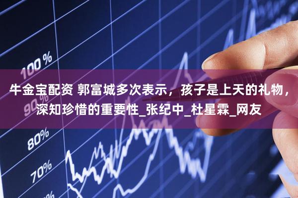 牛金宝配资 郭富城多次表示，孩子是上天的礼物，深知珍惜的重要性_张纪中_杜星霖_网友