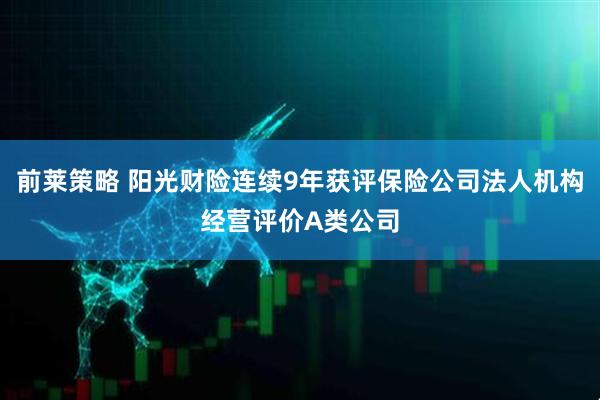 前莱策略 阳光财险连续9年获评保险公司法人机构经营评价A类公司