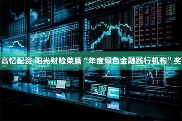 高忆配资 阳光财险荣膺“年度绿色金融践行机构”奖