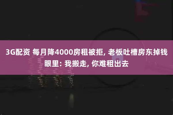 3G配资 每月降4000房租被拒, 老板吐槽房东掉钱眼里: 我搬走, 你难租出去