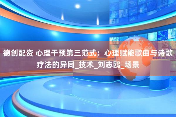 德创配资 心理干预第三范式：心理赋能歌曲与诗歌疗法的异同_技术_刘志鸥_场景