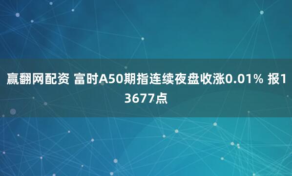 赢翻网配资 富时A50期指连续夜盘收涨0.01% 报13677点