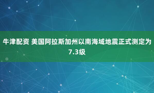 牛津配资 美国阿拉斯加州以南海域地震正式测定为7.3级
