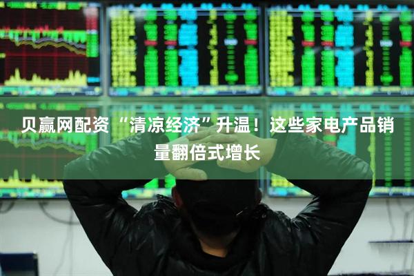 贝赢网配资 “清凉经济”升温！这些家电产品销量翻倍式增长
