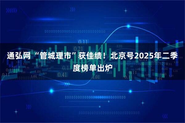 通弘网 “管城理市”获佳绩！北京号2025年二季度榜单出炉