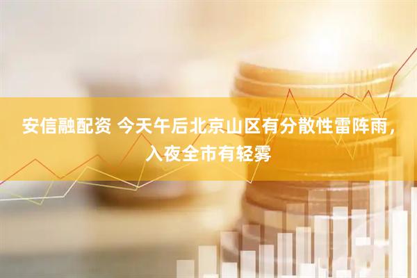 安信融配资 今天午后北京山区有分散性雷阵雨，入夜全市有轻雾