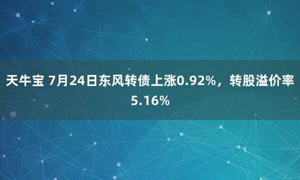 天牛宝 7月24日东风转债上涨0.92%，转股溢价率5.16%