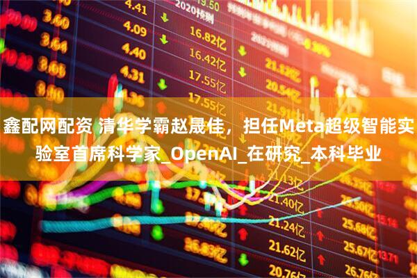 鑫配网配资 清华学霸赵晟佳，担任Meta超级智能实验室首席科学家_OpenAI_在研究_本科毕业