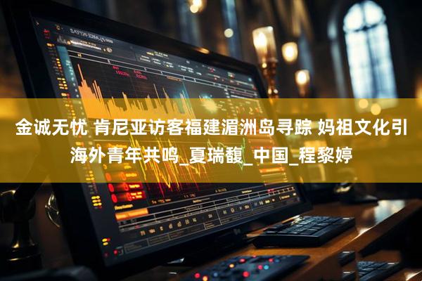 金诚无忧 肯尼亚访客福建湄洲岛寻踪 妈祖文化引海外青年共鸣_夏瑞馥_中国_程黎婷