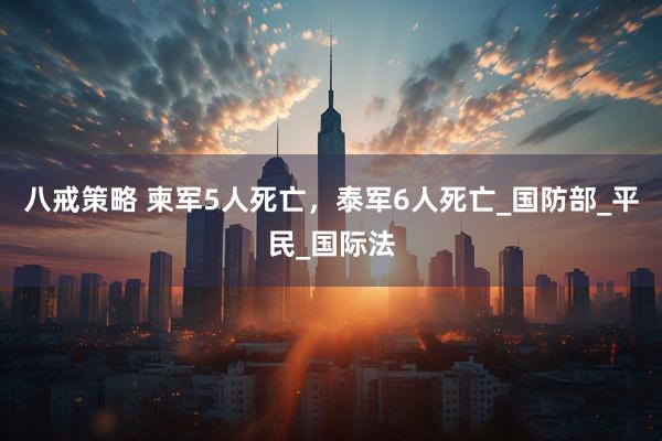 八戒策略 柬军5人死亡，泰军6人死亡_国防部_平民_国际法