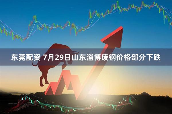 东莞配资 7月29日山东淄博废钢价格部分下跌