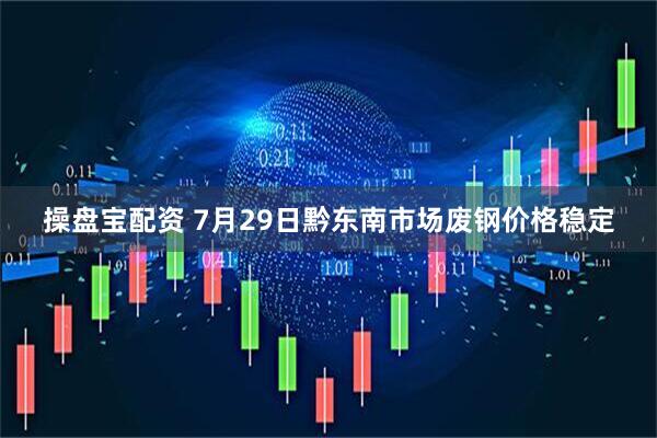 操盘宝配资 7月29日黔东南市场废钢价格稳定