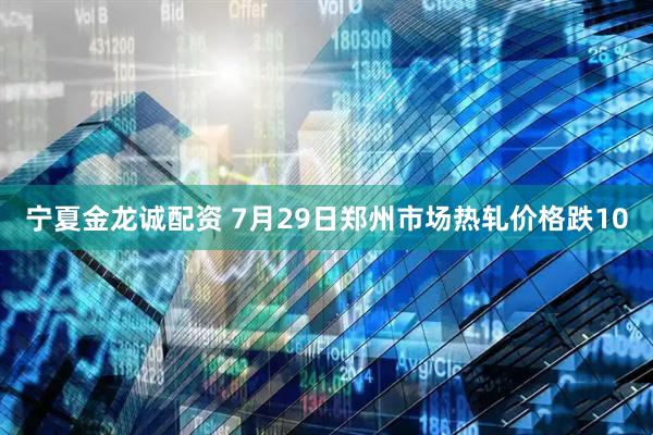 宁夏金龙诚配资 7月29日郑州市场热轧价格跌10