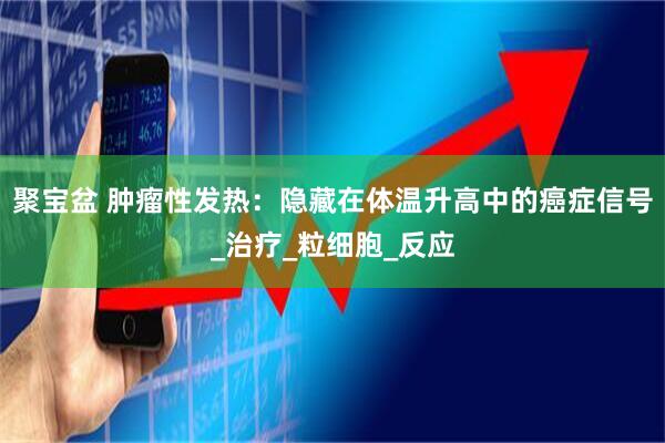 聚宝盆 肿瘤性发热：隐藏在体温升高中的癌症信号_治疗_粒细胞_反应