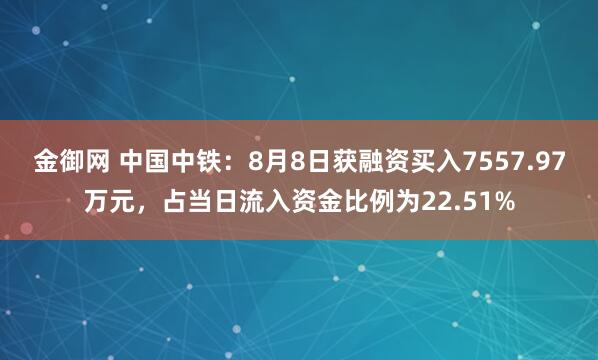 金御网 中国中铁：8月8日获融资买入7557.97万元，占当日流入资金比例为22.51%